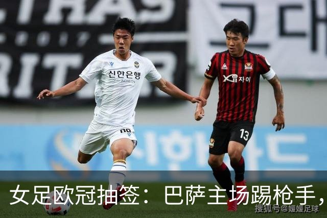 女足欧冠抽签：巴萨主场踢枪手，拜仁连战巴萨巴黎皇马曼城